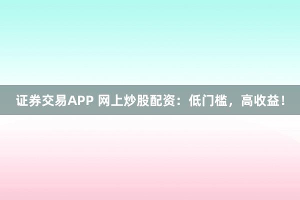 证券交易APP 网上炒股配资：低门槛，高收益！