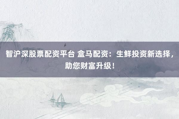智沪深股票配资平台 盒马配资：生鲜投资新选择，助您财富升级！
