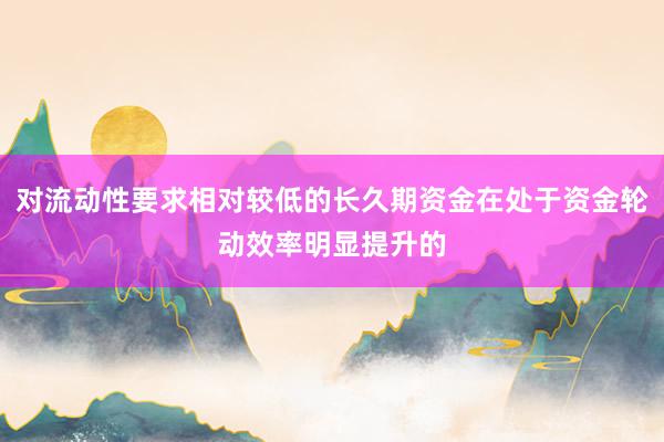 对流动性要求相对较低的长久期资金在处于资金轮动效率明显提升的