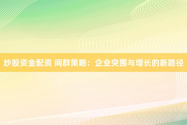 炒股资金配资 间群策略：企业突围与增长的新路径
