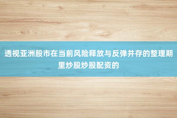 透视亚洲股市在当前风险释放与反弹并存的整理期里炒股炒股配资的
