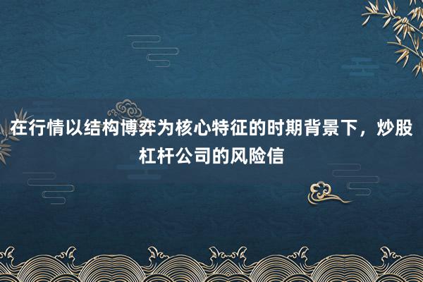 在行情以结构博弈为核心特征的时期背景下，炒股杠杆公司的风险信