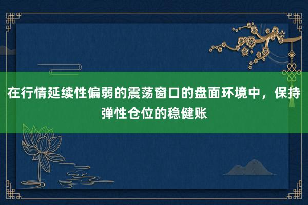 在行情延续性偏弱的震荡窗口的盘面环境中，保持弹性仓位的稳健账
