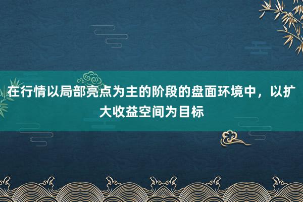 在行情以局部亮点为主的阶段的盘面环境中，以扩大收益空间为目标
