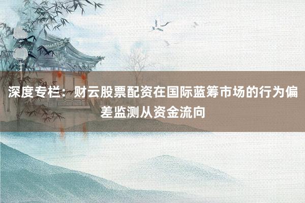 深度专栏：财云股票配资在国际蓝筹市场的行为偏差监测从资金流向
