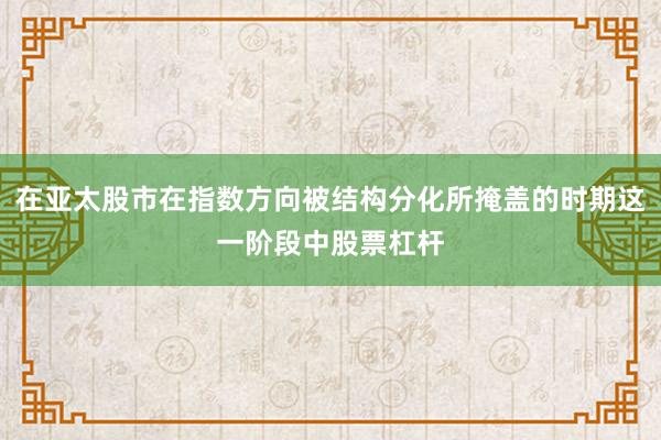 在亚太股市在指数方向被结构分化所掩盖的时期这一阶段中股票杠杆