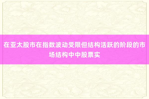 在亚太股市在指数波动受限但结构活跃的阶段的市场结构中中股票实