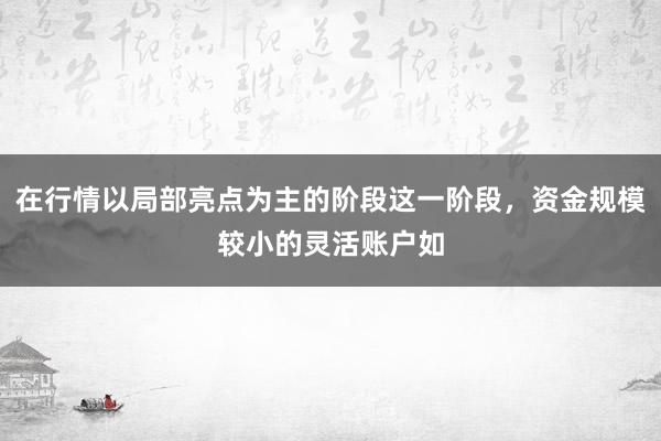 在行情以局部亮点为主的阶段这一阶段，资金规模较小的灵活账户如