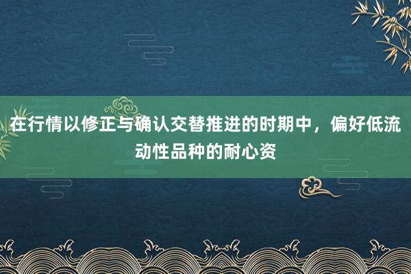 在行情以修正与确认交替推进的时期中，偏好低流动性品种的耐心资