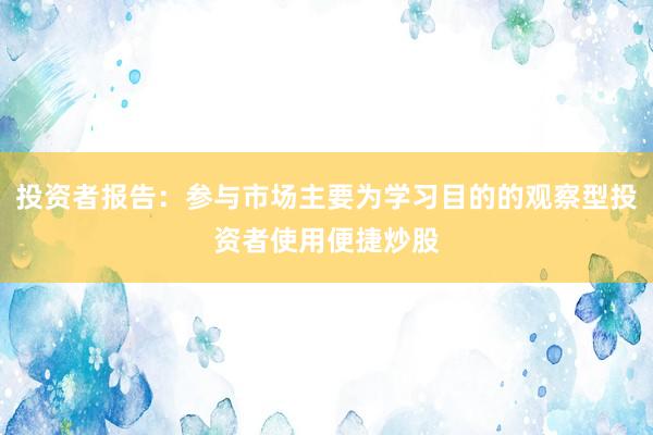 投资者报告：参与市场主要为学习目的的观察型投资者使用便捷炒股