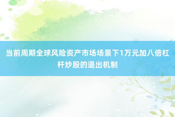 当前周期全球风险资产市场场景下1万元加八倍杠杆炒股的退出机制