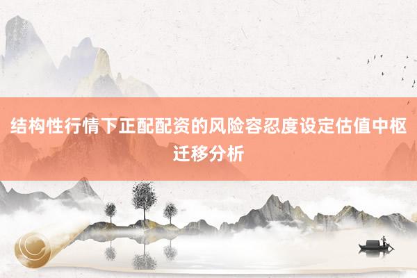 结构性行情下正配配资的风险容忍度设定估值中枢迁移分析