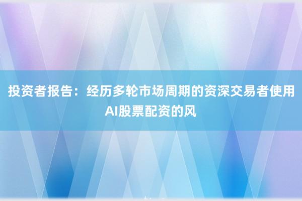 投资者报告：经历多轮市场周期的资深交易者使用AI股票配资的风