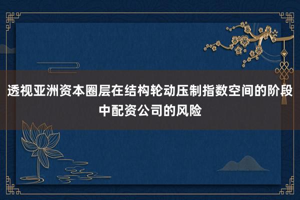 透视亚洲资本圈层在结构轮动压制指数空间的阶段中配资公司的风险