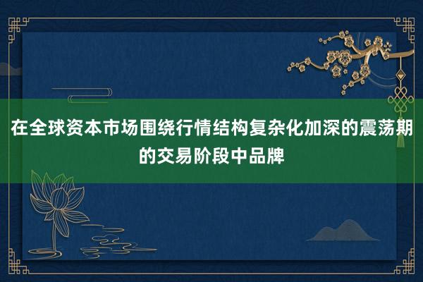 在全球资本市场围绕行情结构复杂化加深的震荡期的交易阶段中品牌
