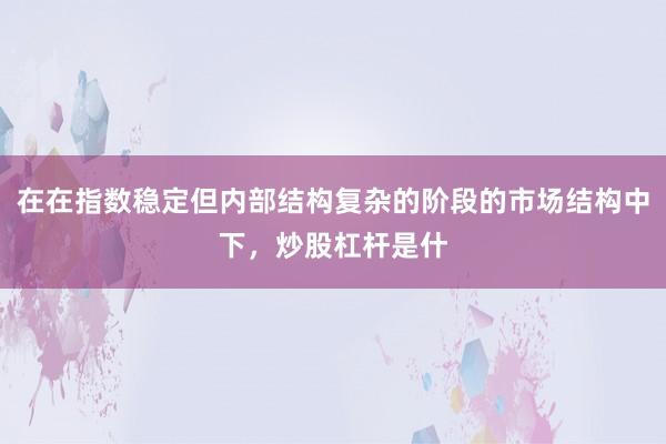 在在指数稳定但内部结构复杂的阶段的市场结构中下，炒股杠杆是什
