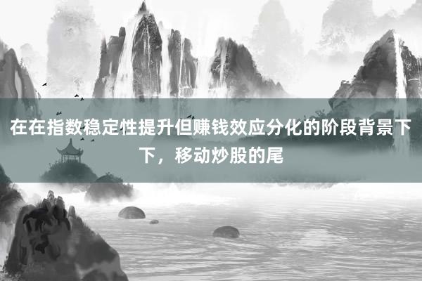 在在指数稳定性提升但赚钱效应分化的阶段背景下下，移动炒股的尾