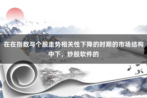 在在指数与个股走势相关性下降的时期的市场结构中下，炒股软件的
