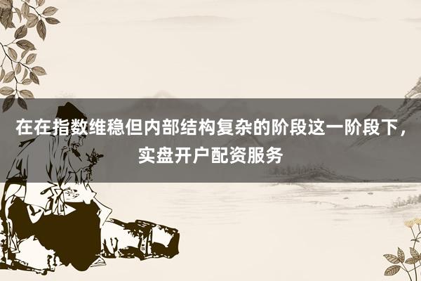在在指数维稳但内部结构复杂的阶段这一阶段下，实盘开户配资服务