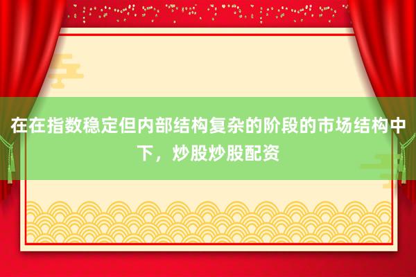 在在指数稳定但内部结构复杂的阶段的市场结构中下，炒股炒股配资