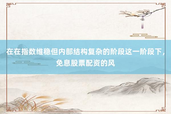 在在指数维稳但内部结构复杂的阶段这一阶段下，免息股票配资的风