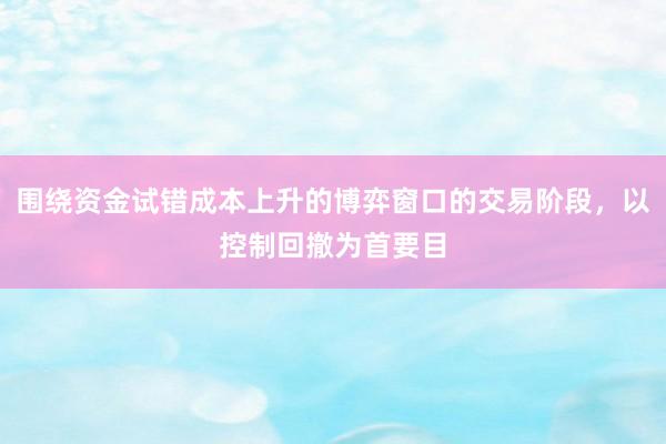 围绕资金试错成本上升的博弈窗口的交易阶段，以控制回撤为首要目