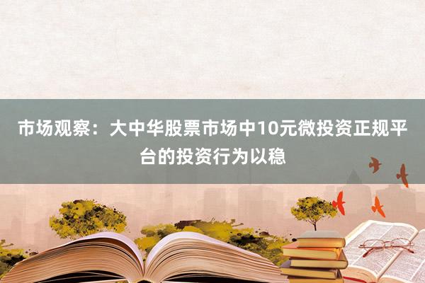 市场观察：大中华股票市场中10元微投资正规平台的投资行为以稳