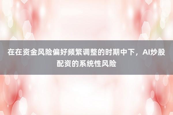 在在资金风险偏好频繁调整的时期中下，AI炒股配资的系统性风险