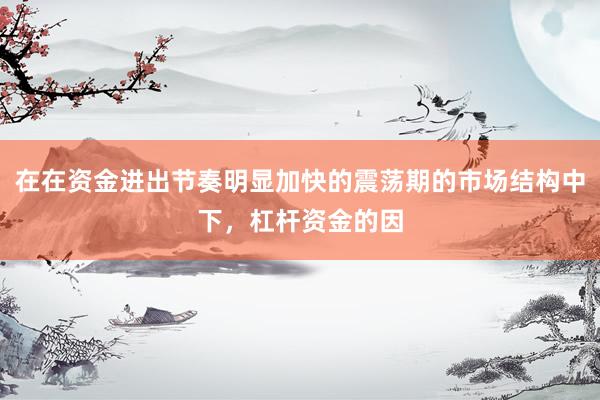在在资金进出节奏明显加快的震荡期的市场结构中下，杠杆资金的因