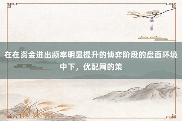 在在资金进出频率明显提升的博弈阶段的盘面环境中下，优配网的策