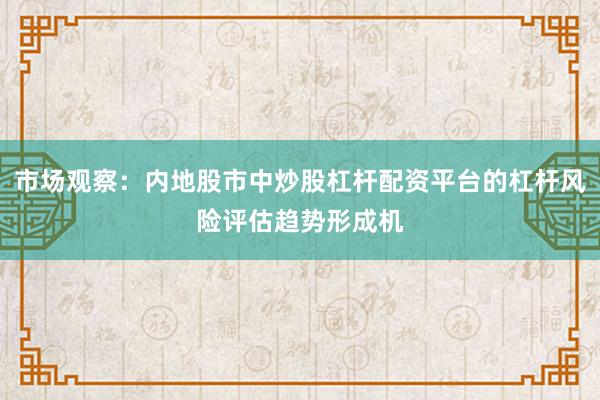 市场观察：内地股市中炒股杠杆配资平台的杠杆风险评估趋势形成机