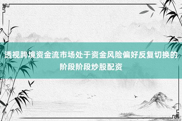 透视跨境资金流市场处于资金风险偏好反复切换的阶段阶段炒股配资