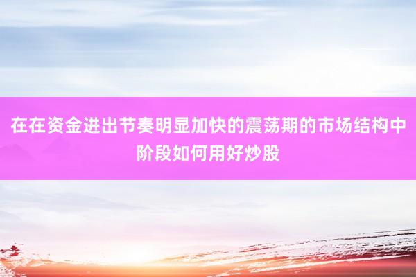 在在资金进出节奏明显加快的震荡期的市场结构中阶段如何用好炒股