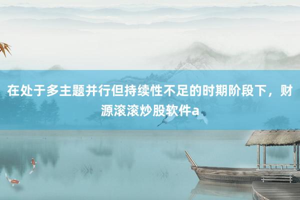 在处于多主题并行但持续性不足的时期阶段下，财源滚滚炒股软件a