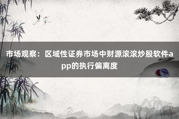 市场观察：区域性证券市场中财源滚滚炒股软件app的执行偏离度