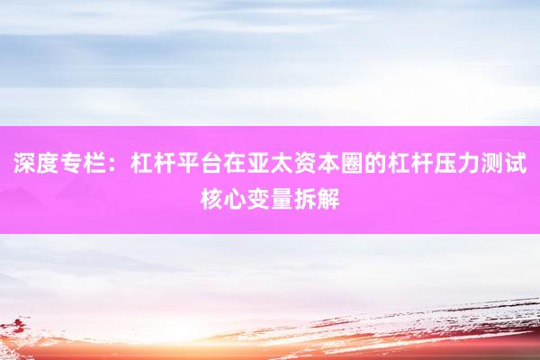 深度专栏：杠杆平台在亚太资本圈的杠杆压力测试核心变量拆解