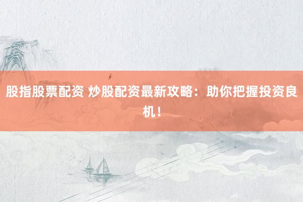 股指股票配资 炒股配资最新攻略：助你把握投资良机！