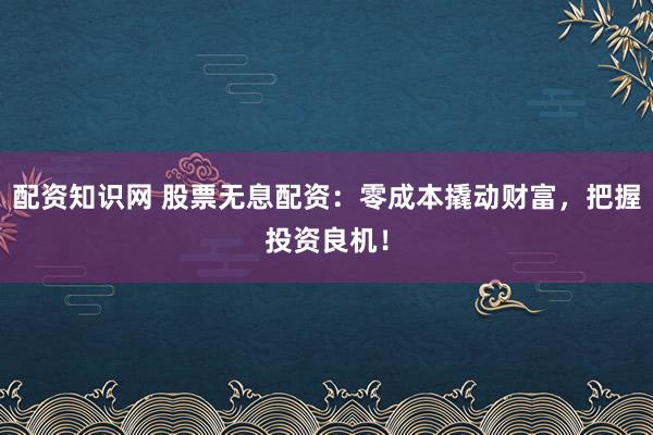 配资知识网 股票无息配资：零成本撬动财富，把握投资良机！