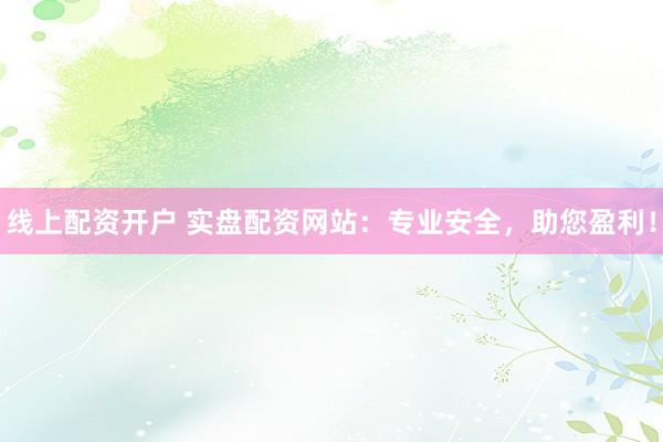 线上配资开户 实盘配资网站：专业安全，助您盈利！