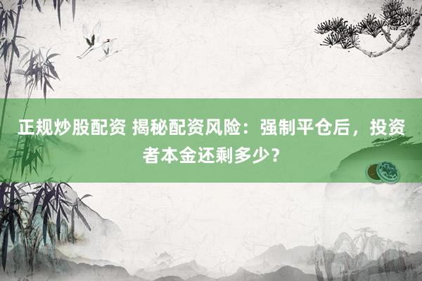 正规炒股配资 揭秘配资风险：强制平仓后，投资者本金还剩多少？