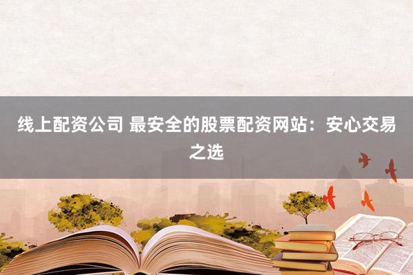 线上配资公司 最安全的股票配资网站：安心交易之选