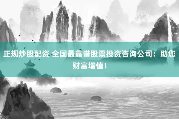 正规炒股配资 全国最靠谱股票投资咨询公司：助您财富增值！