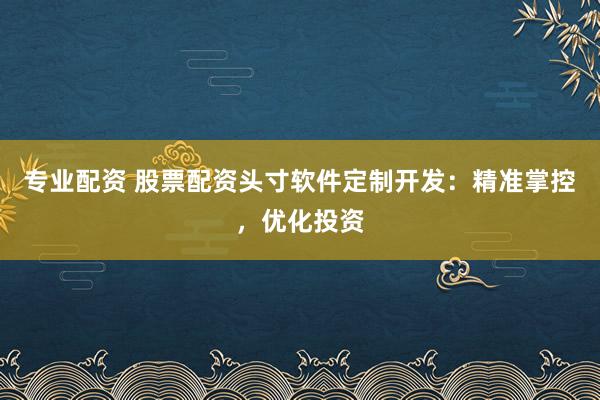 专业配资 股票配资头寸软件定制开发：精准掌控，优化投资