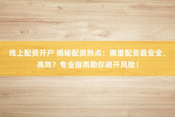 线上配资开户 揭秘配资热点：哪里配资最安全、高效？专业指南助你避开风险！
