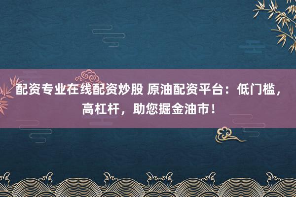 配资专业在线配资炒股 原油配资平台：低门槛，高杠杆，助您掘金油市！