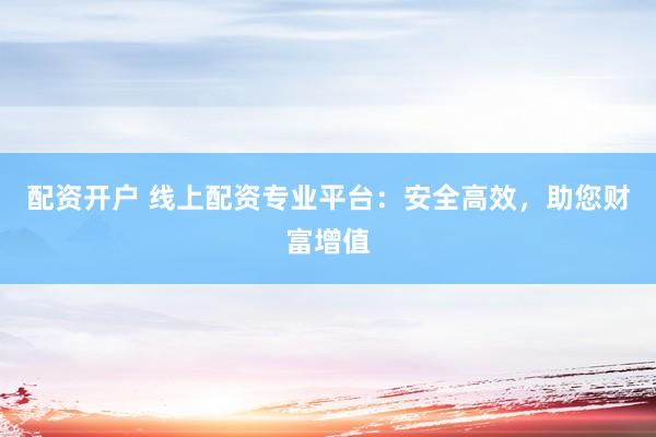配资开户 线上配资专业平台：安全高效，助您财富增值