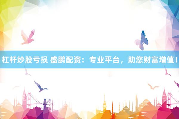 杠杆炒股亏损 盛鹏配资：专业平台，助您财富增值！