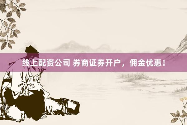 线上配资公司 券商证券开户，佣金优惠！