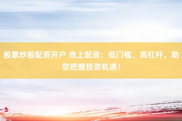 股票炒股配资开户 线上配资：低门槛、高杠杆，助您把握投资机遇！