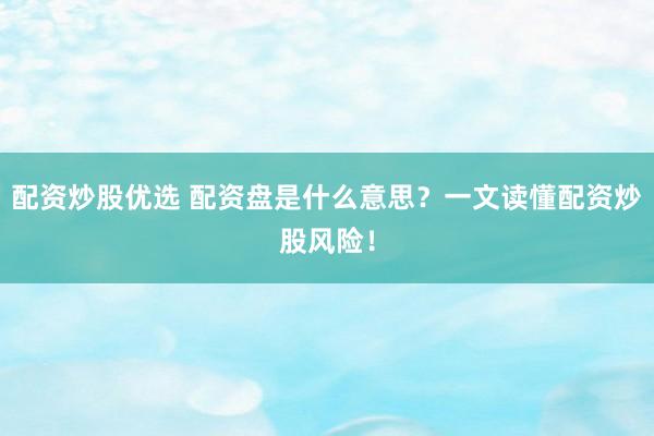 配资炒股优选 配资盘是什么意思？一文读懂配资炒股风险！